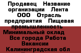 Продавец › Название организации ­ Лента, ООО › Отрасль предприятия ­ Пищевая промышленность › Минимальный оклад ­ 1 - Все города Работа » Вакансии   . Калининградская обл.,Приморск г.